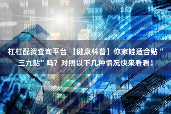 杠杠配资查询平台 【健康科普】你家娃适合贴“三九贴”吗？对照以下几种情况快来看看！
