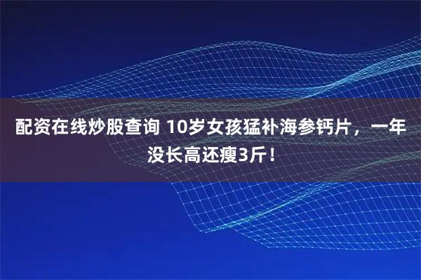 配资在线炒股查询 10岁女孩猛补海参钙片，一年没长高还瘦3斤！