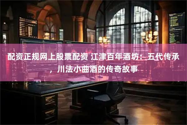 配资正规网上股票配资 江津百年酒坊：五代传承，川法小曲酒的传奇故事