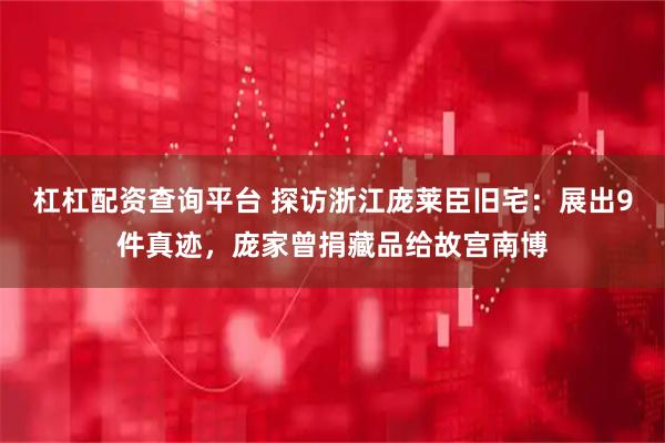 杠杠配资查询平台 探访浙江庞莱臣旧宅：展出9件真迹，庞家曾捐藏品给故宫南博