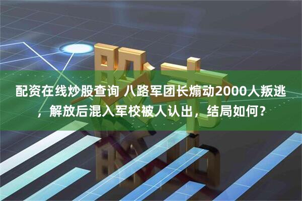 配资在线炒股查询 八路军团长煽动2000人叛逃，解放后混入军校被人认出，结局如何？