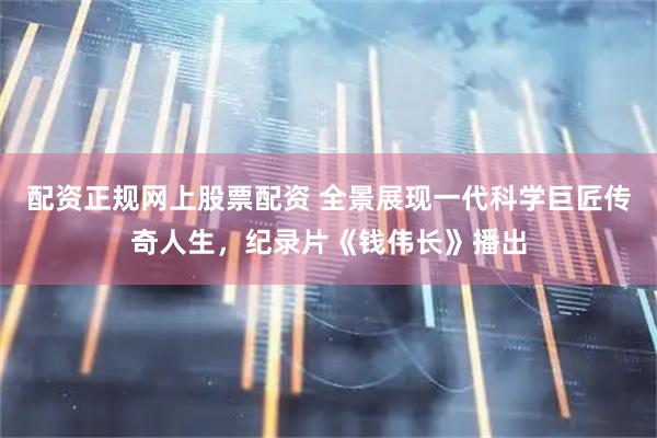 配资正规网上股票配资 全景展现一代科学巨匠传奇人生，纪录片《钱伟长》播出
