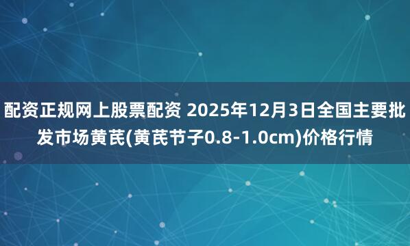 配资正规网上股票配资 2025年12月3日全国主要批发市场黄芪(黄芪节子0.8-1.0cm)价格行情