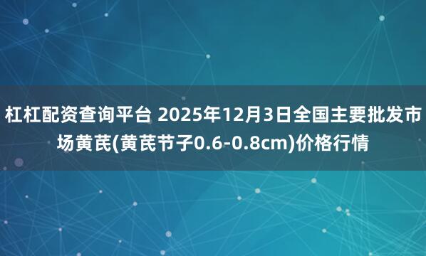 杠杠配资查询平台 2025年12月3日全国主要批发市场黄芪(黄芪节子0.6-0.8cm)价格行情
