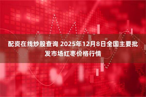 配资在线炒股查询 2025年12月8日全国主要批发市场红枣价格行情