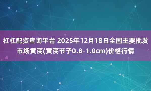 杠杠配资查询平台 2025年12月18日全国主要批发市场黄芪(黄芪节子0.8-1.0cm)价格行情