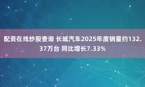 配资在线炒股查询 长城汽车2025年度销量约132.37万台 同比增长7.33%