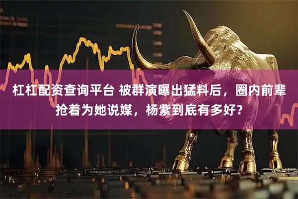 杠杠配资查询平台 被群演曝出猛料后，圈内前辈抢着为她说媒，杨紫到底有多好？