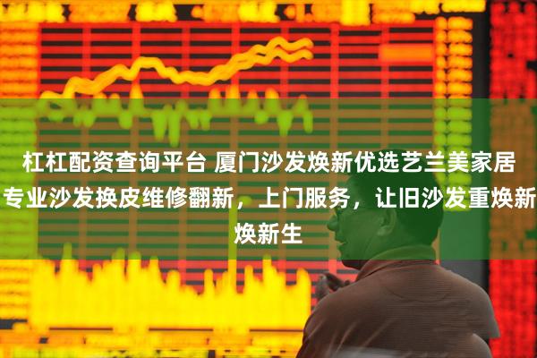 杠杠配资查询平台 厦门沙发焕新优选艺兰美家居，专业沙发换皮维修翻新，上门服务，让旧沙发重焕新生