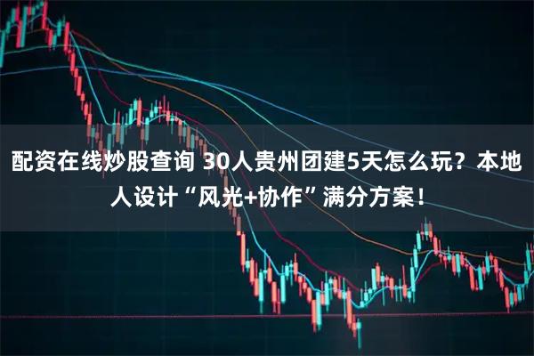 配资在线炒股查询 30人贵州团建5天怎么玩？本地人设计“风光+协作”满分方案！