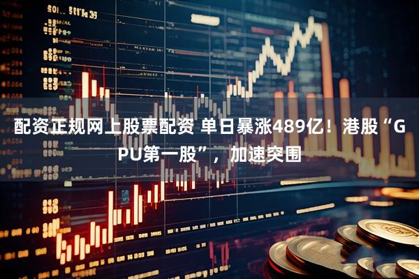配资正规网上股票配资 单日暴涨489亿！港股“GPU第一股”，加速突围