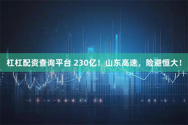 杠杠配资查询平台 230亿！山东高速，险避恒大！