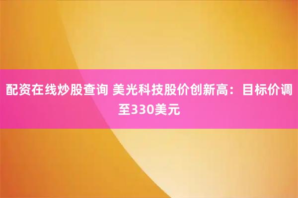 配资在线炒股查询 美光科技股价创新高：目标价调至330美元
