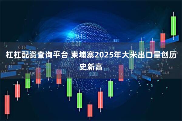 杠杠配资查询平台 柬埔寨2025年大米出口量创历史新高