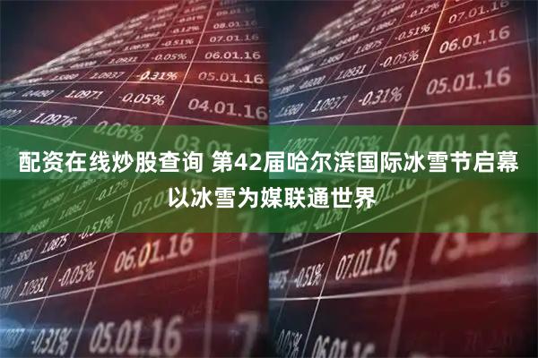 配资在线炒股查询 第42届哈尔滨国际冰雪节启幕 以冰雪为媒联通世界