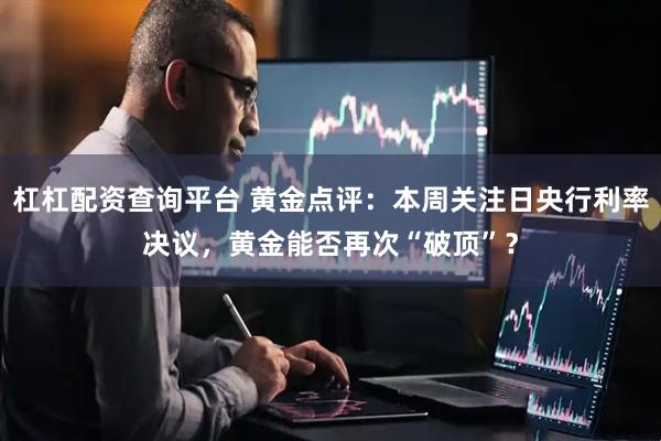 杠杠配资查询平台 黄金点评：本周关注日央行利率决议，黄金能否再次“破顶”？