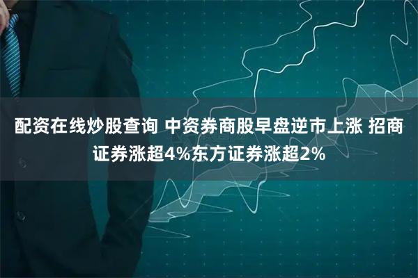 配资在线炒股查询 中资券商股早盘逆市上涨 招商证券涨超4%东方证券涨超2%