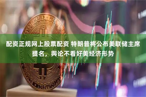 配资正规网上股票配资 特朗普将公布美联储主席提名，舆论不看好美经济形势