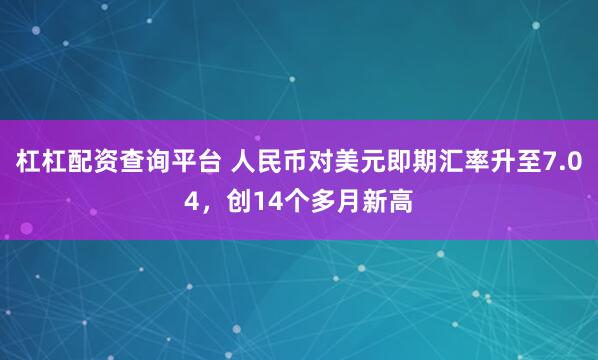 杠杠配资查询平台 人民币对美元即期汇率升至7.04，创14个多月新高