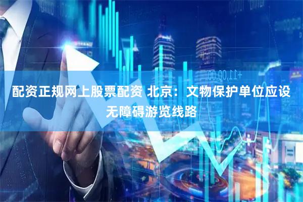 配资正规网上股票配资 北京：文物保护单位应设无障碍游览线路
