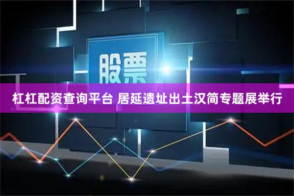 杠杠配资查询平台 居延遗址出土汉简专题展举行