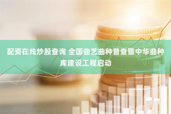 配资在线炒股查询 全国曲艺曲种普查暨中华曲种库建设工程启动