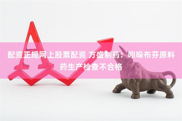 配资正规网上股票配资 方盛制药：吲哚布芬原料药生产检查不合格