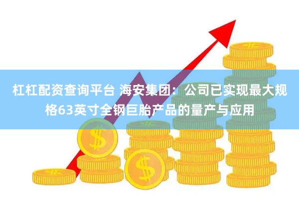 杠杠配资查询平台 海安集团：公司已实现最大规格63英寸全钢巨胎产品的量产与应用