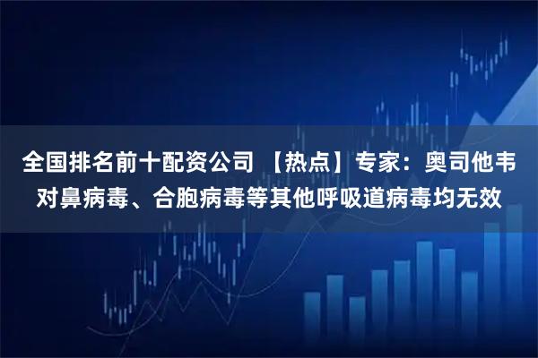 全国排名前十配资公司 【热点】专家：奥司他韦对鼻病毒、合胞病毒等其他呼吸道病毒均无效