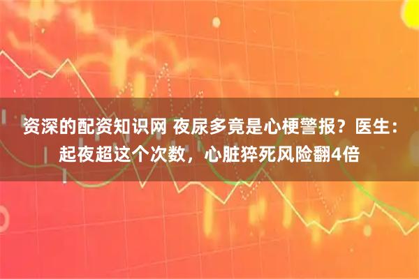 资深的配资知识网 夜尿多竟是心梗警报？医生：起夜超这个次数，心脏猝死风险翻4倍