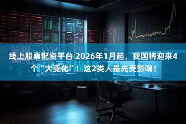 线上股票配资平台 2026年1月起，我国将迎来4个“大变化”！这2类人最先受影响！