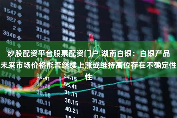 炒股配资平台股票配资门户 湖南白银：白银产品未来市场价格能否继续上涨或维持高位存在不确定性