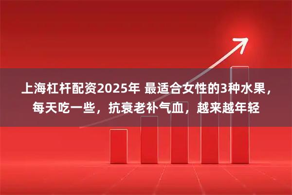 上海杠杆配资2025年 最适合女性的3种水果，每天吃一些，抗衰老补气血，越来越年轻