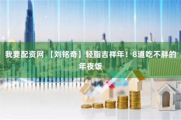 我要配资网 【刘铭奇】轻脂吉祥年！8道吃不胖的年夜饭