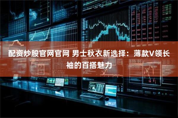 配资炒股官网官网 男士秋衣新选择：薄款V领长袖的百搭魅力
