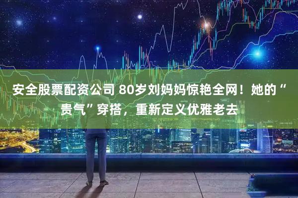 安全股票配资公司 80岁刘妈妈惊艳全网！她的“贵气”穿搭，重新定义优雅老去