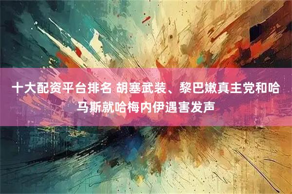 十大配资平台排名 胡塞武装、黎巴嫩真主党和哈马斯就哈梅内伊遇害发声
