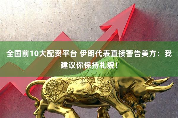 全国前10大配资平台 伊朗代表直接警告美方：我建议你保持礼貌！