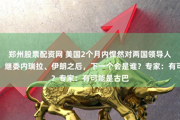 郑州股票配资网 美国2个月内悍然对两国领导人发动袭击，继委内瑞拉、伊朗之后，下一个会是谁？专家：有可能是古巴