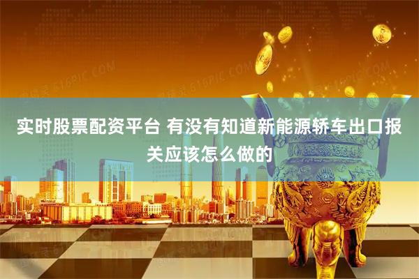 实时股票配资平台 有没有知道新能源轿车出口报关应该怎么做的