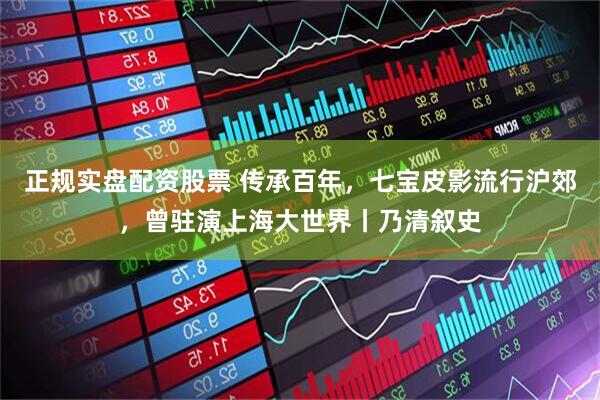 正规实盘配资股票 传承百年，七宝皮影流行沪郊，曾驻演上海大世界丨乃清叙史