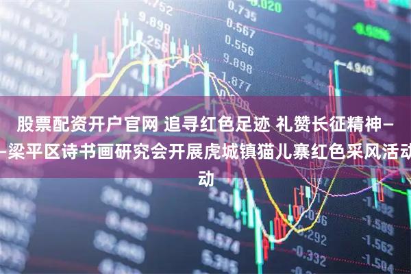 股票配资开户官网 追寻红色足迹 礼赞长征精神——梁平区诗书画研究会开展虎城镇猫儿寨红色采风活动