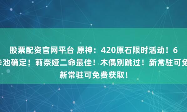 股票配资官网平台 原神：420原石限时活动！6.5全女卡池确定！莉奈娅二命最佳！木偶别跳过！新常驻可免费获取！