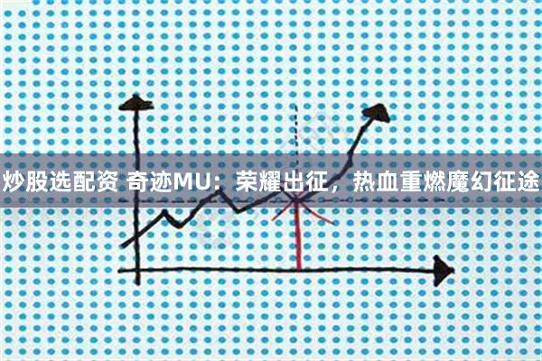 炒股选配资 奇迹MU：荣耀出征，热血重燃魔幻征途