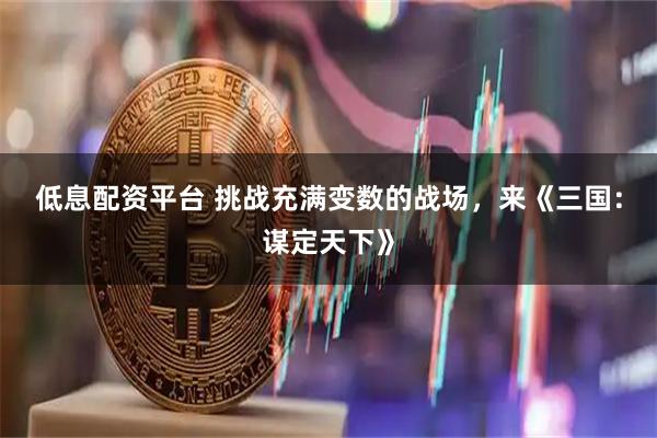 低息配资平台 挑战充满变数的战场，来《三国：谋定天下》