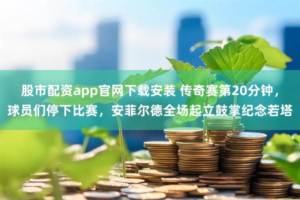 股市配资app官网下载安装 传奇赛第20分钟，球员们停下比赛，安菲尔德全场起立鼓掌纪念若塔