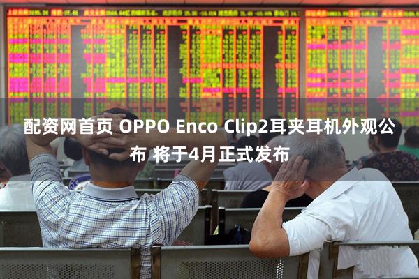 配资网首页 OPPO Enco Clip2耳夹耳机外观公布 将于4月正式发布