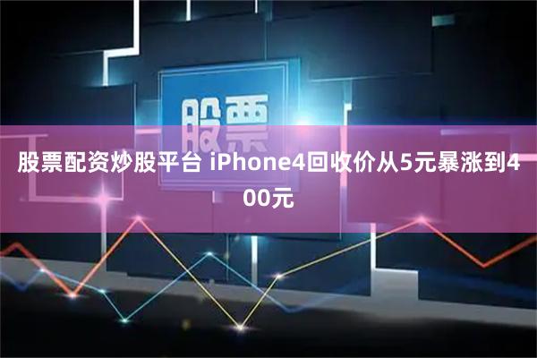 股票配资炒股平台 iPhone4回收价从5元暴涨到400元