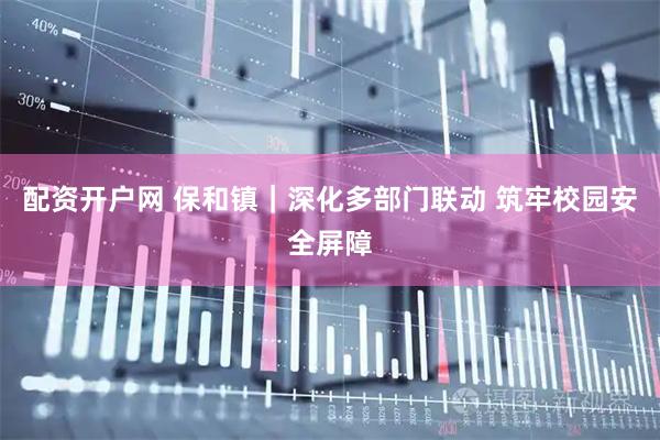 配资开户网 保和镇｜深化多部门联动 筑牢校园安全屏障