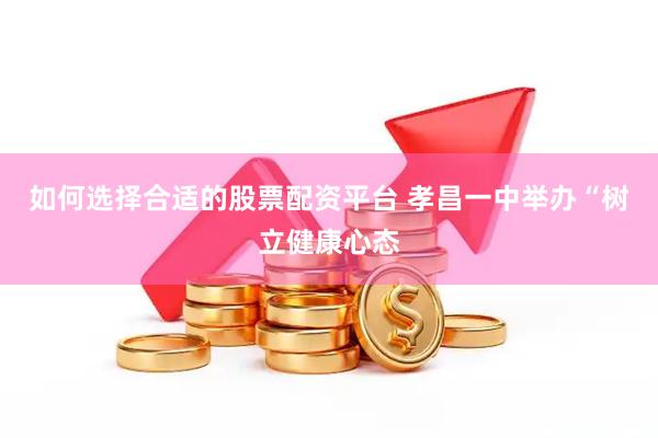 如何选择合适的股票配资平台 孝昌一中举办“树立健康心态